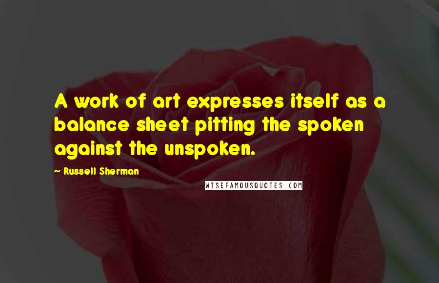 Russell Sherman Quotes: A work of art expresses itself as a balance sheet pitting the spoken against the unspoken.