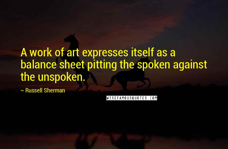 Russell Sherman Quotes: A work of art expresses itself as a balance sheet pitting the spoken against the unspoken.