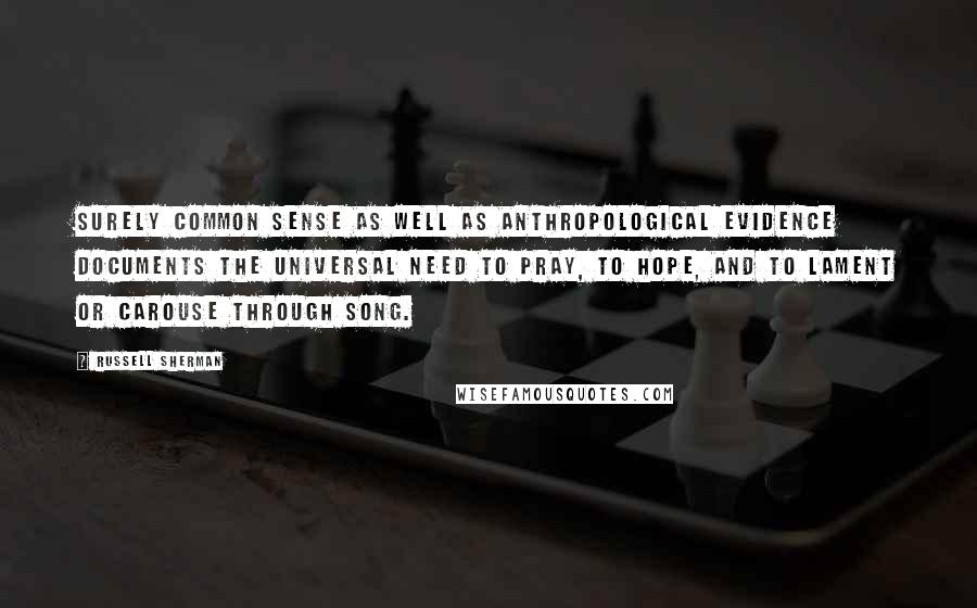 Russell Sherman Quotes: Surely common sense as well as anthropological evidence documents the universal need to pray, to hope, and to lament or carouse through song.
