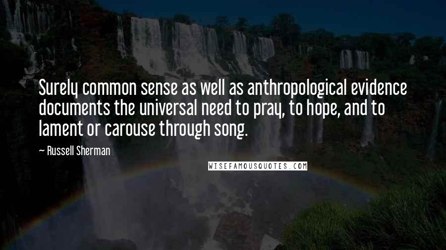 Russell Sherman Quotes: Surely common sense as well as anthropological evidence documents the universal need to pray, to hope, and to lament or carouse through song.