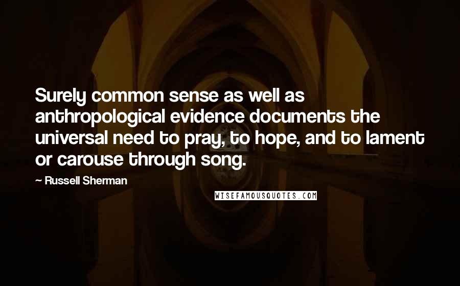 Russell Sherman Quotes: Surely common sense as well as anthropological evidence documents the universal need to pray, to hope, and to lament or carouse through song.