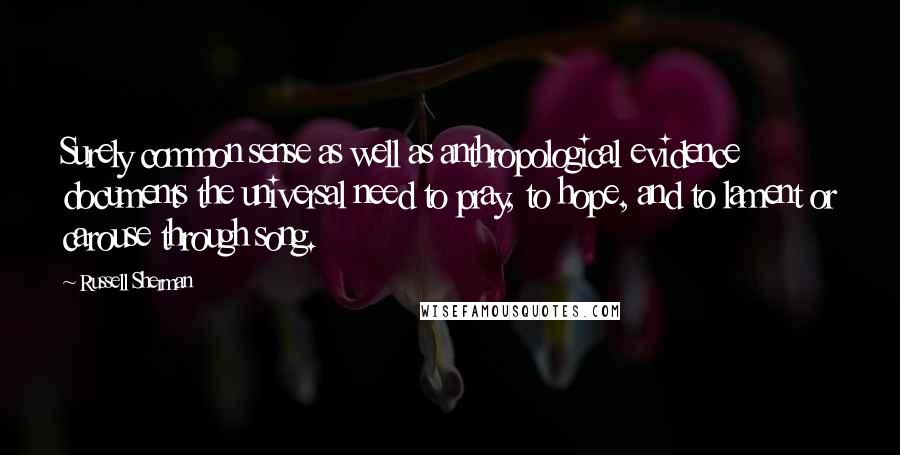 Russell Sherman Quotes: Surely common sense as well as anthropological evidence documents the universal need to pray, to hope, and to lament or carouse through song.