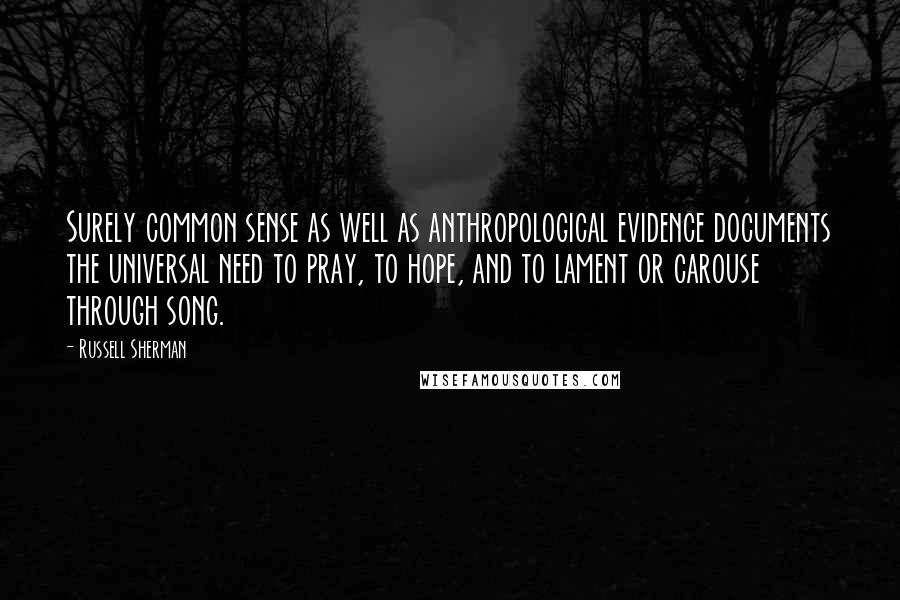 Russell Sherman Quotes: Surely common sense as well as anthropological evidence documents the universal need to pray, to hope, and to lament or carouse through song.
