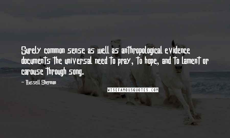 Russell Sherman Quotes: Surely common sense as well as anthropological evidence documents the universal need to pray, to hope, and to lament or carouse through song.