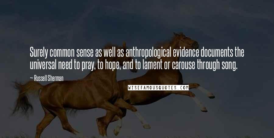 Russell Sherman Quotes: Surely common sense as well as anthropological evidence documents the universal need to pray, to hope, and to lament or carouse through song.
