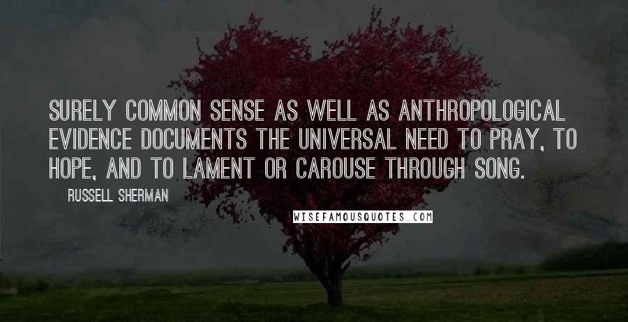 Russell Sherman Quotes: Surely common sense as well as anthropological evidence documents the universal need to pray, to hope, and to lament or carouse through song.