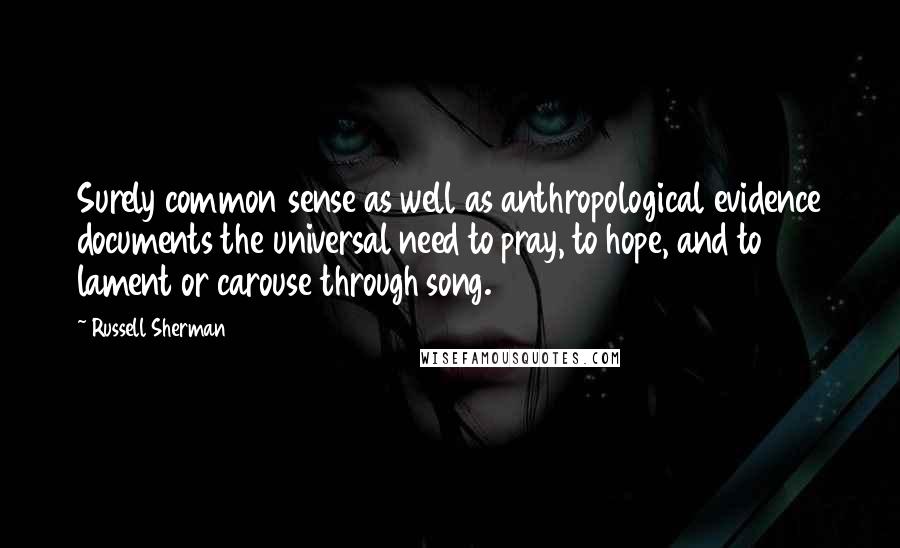 Russell Sherman Quotes: Surely common sense as well as anthropological evidence documents the universal need to pray, to hope, and to lament or carouse through song.