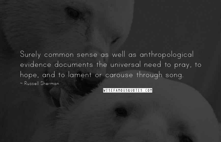 Russell Sherman Quotes: Surely common sense as well as anthropological evidence documents the universal need to pray, to hope, and to lament or carouse through song.