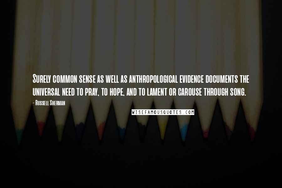 Russell Sherman Quotes: Surely common sense as well as anthropological evidence documents the universal need to pray, to hope, and to lament or carouse through song.