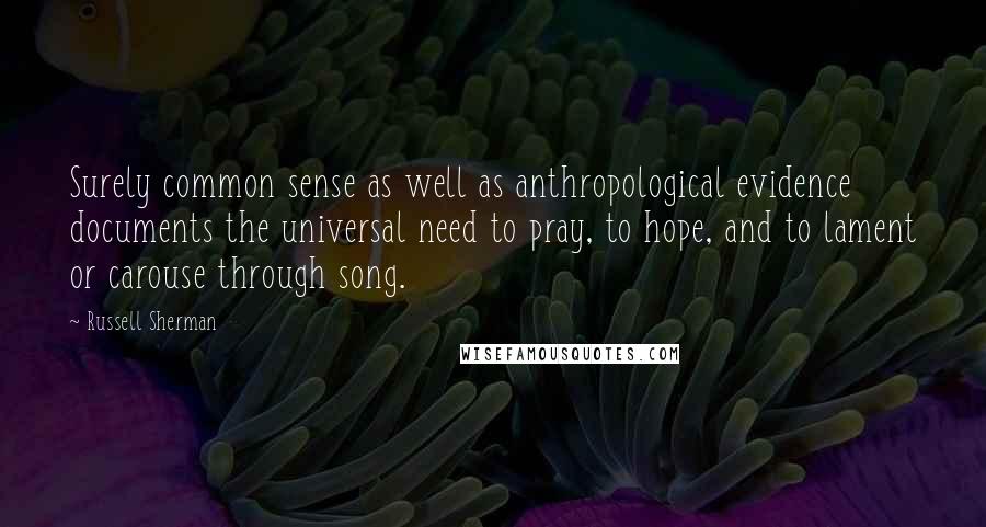 Russell Sherman Quotes: Surely common sense as well as anthropological evidence documents the universal need to pray, to hope, and to lament or carouse through song.