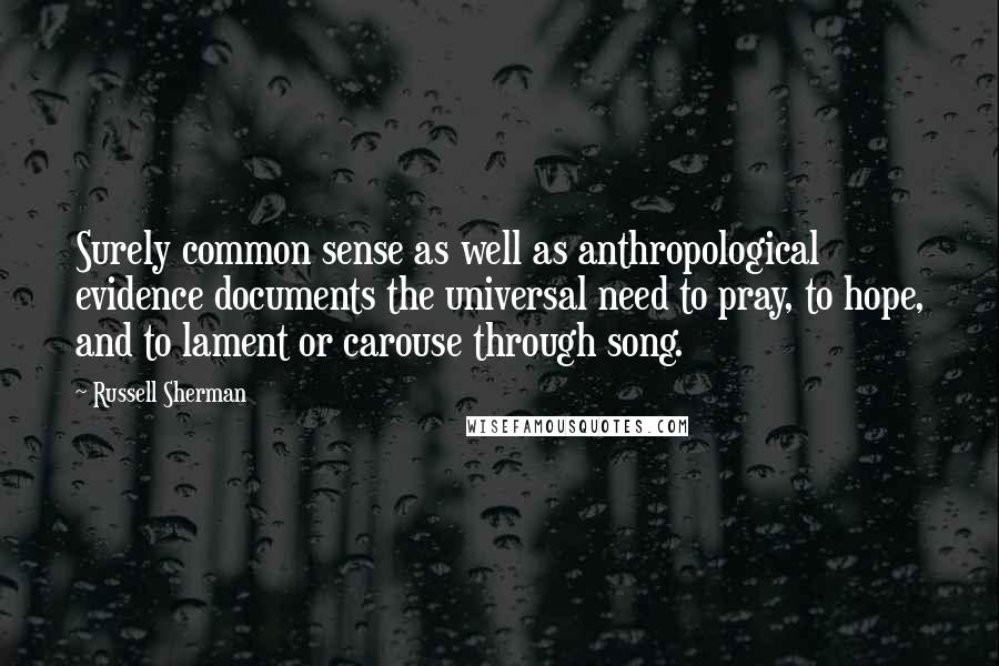 Russell Sherman Quotes: Surely common sense as well as anthropological evidence documents the universal need to pray, to hope, and to lament or carouse through song.