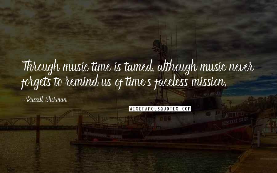 Russell Sherman Quotes: Through music time is tamed, although music never forgets to remind us of time's faceless mission.