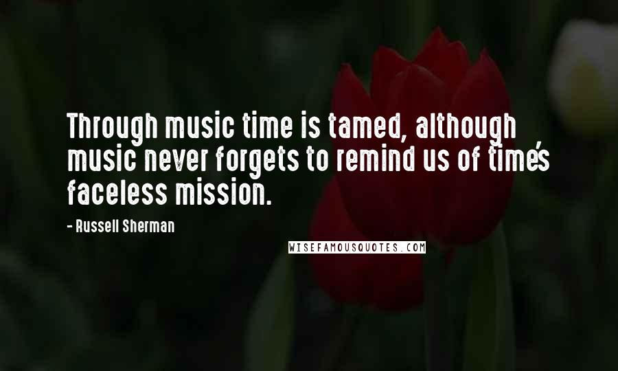 Russell Sherman Quotes: Through music time is tamed, although music never forgets to remind us of time's faceless mission.