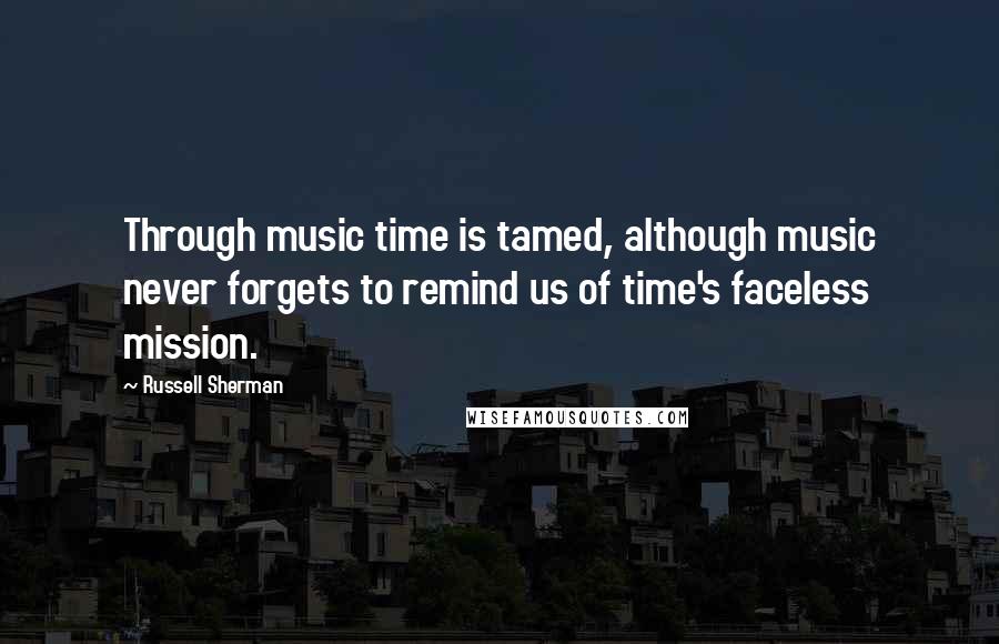 Russell Sherman Quotes: Through music time is tamed, although music never forgets to remind us of time's faceless mission.