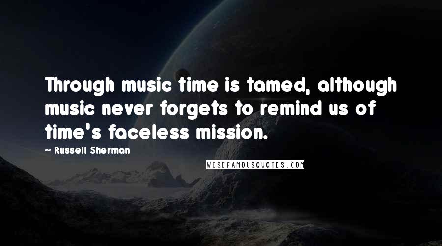 Russell Sherman Quotes: Through music time is tamed, although music never forgets to remind us of time's faceless mission.