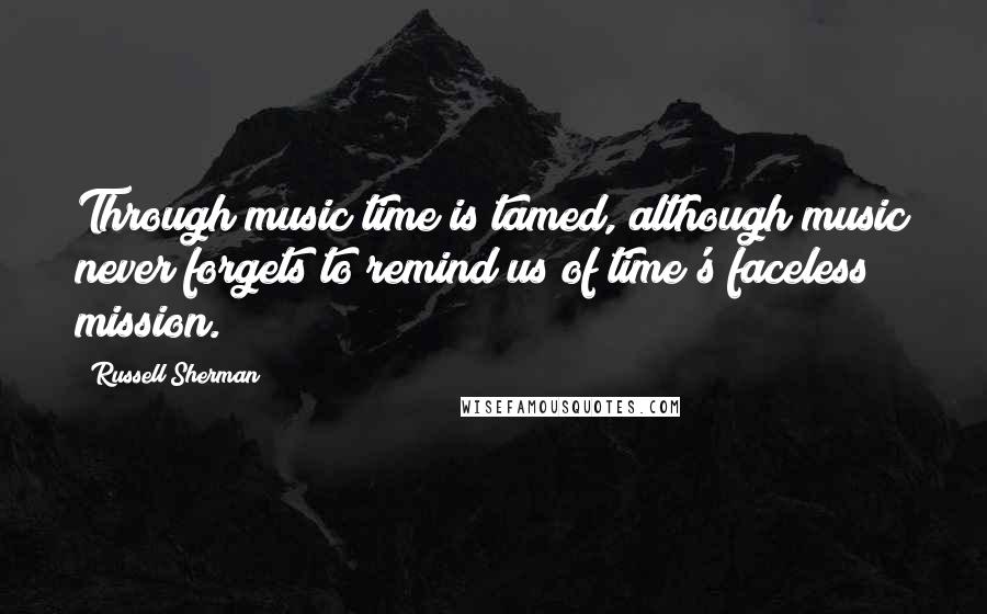 Russell Sherman Quotes: Through music time is tamed, although music never forgets to remind us of time's faceless mission.