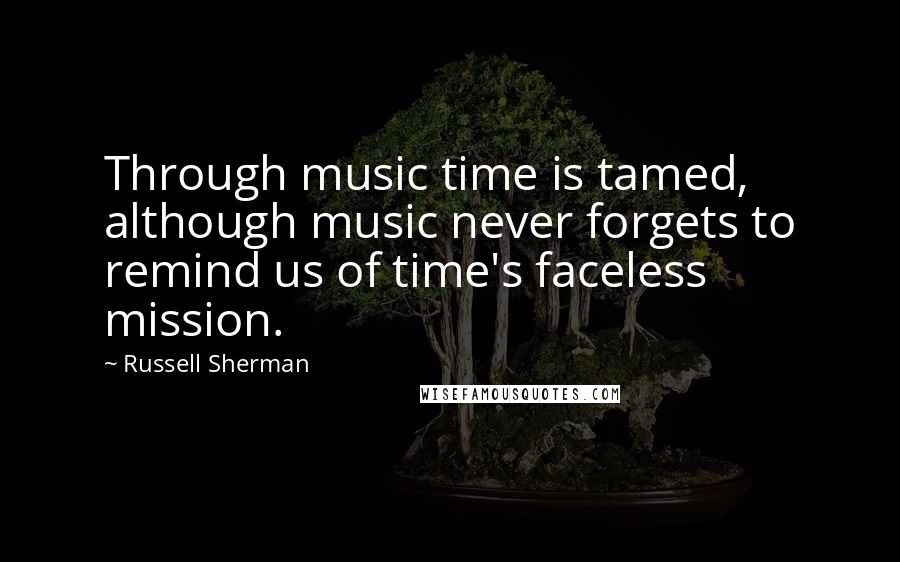 Russell Sherman Quotes: Through music time is tamed, although music never forgets to remind us of time's faceless mission.