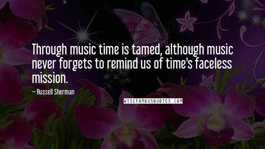 Russell Sherman Quotes: Through music time is tamed, although music never forgets to remind us of time's faceless mission.