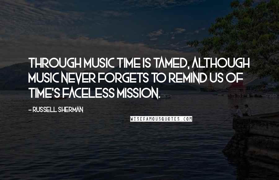 Russell Sherman Quotes: Through music time is tamed, although music never forgets to remind us of time's faceless mission.