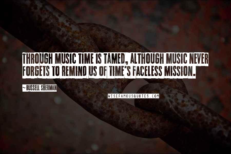 Russell Sherman Quotes: Through music time is tamed, although music never forgets to remind us of time's faceless mission.