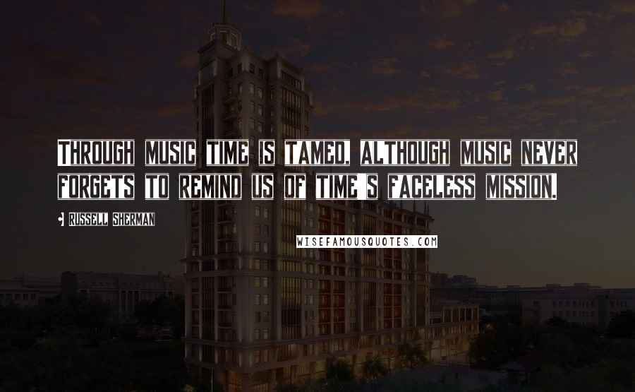 Russell Sherman Quotes: Through music time is tamed, although music never forgets to remind us of time's faceless mission.