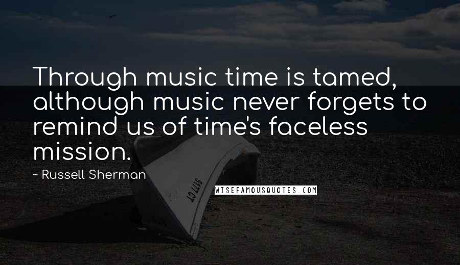 Russell Sherman Quotes: Through music time is tamed, although music never forgets to remind us of time's faceless mission.