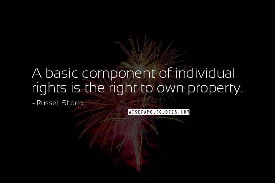 Russell Shorto Quotes: A basic component of individual rights is the right to own property.