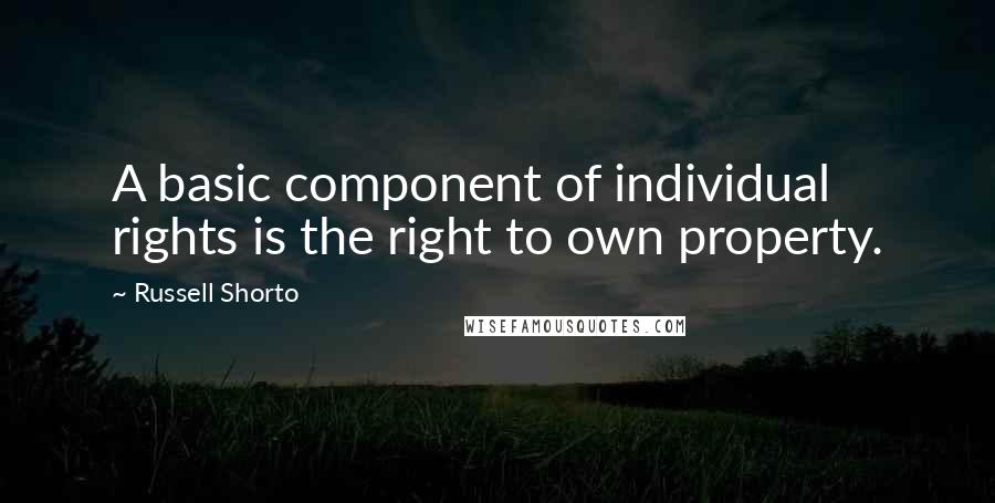 Russell Shorto Quotes: A basic component of individual rights is the right to own property.