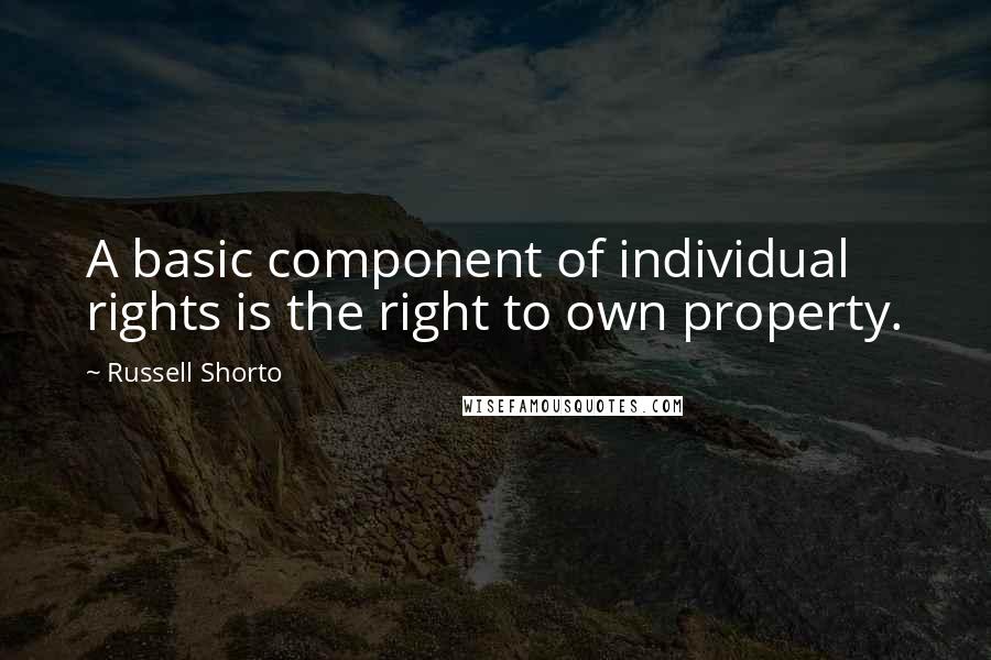 Russell Shorto Quotes: A basic component of individual rights is the right to own property.