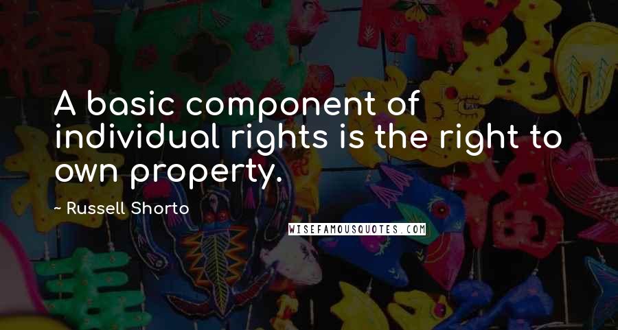 Russell Shorto Quotes: A basic component of individual rights is the right to own property.