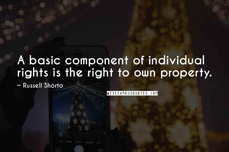 Russell Shorto Quotes: A basic component of individual rights is the right to own property.