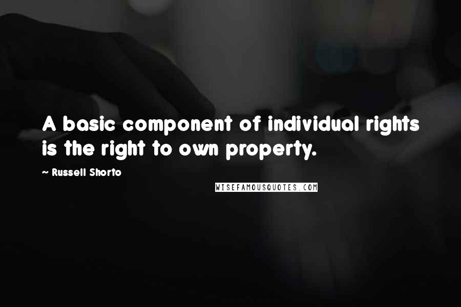 Russell Shorto Quotes: A basic component of individual rights is the right to own property.