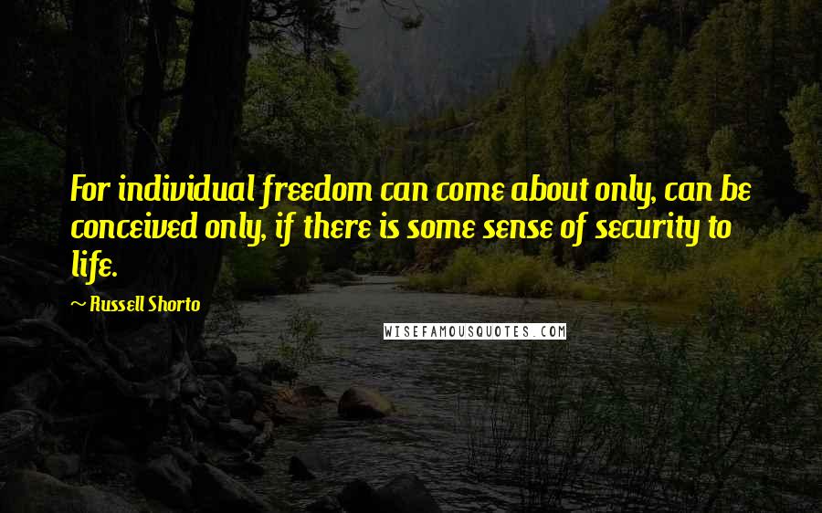Russell Shorto Quotes: For individual freedom can come about only, can be conceived only, if there is some sense of security to life.
