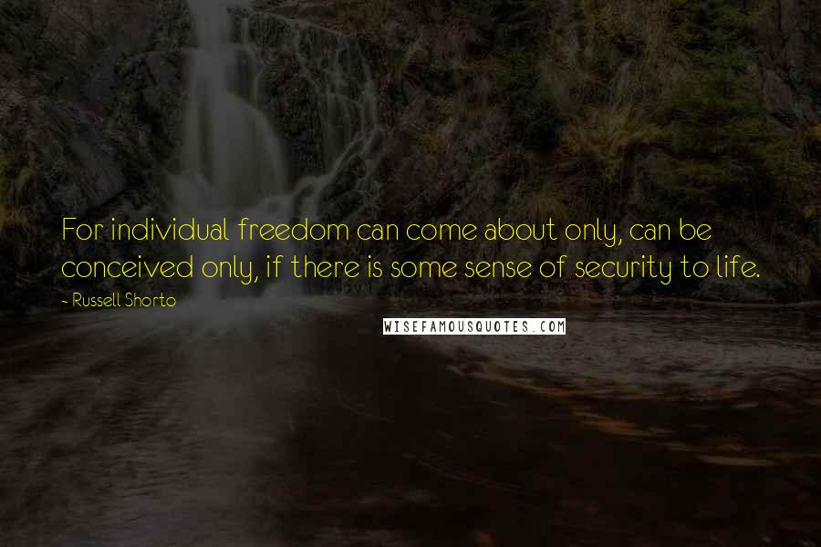 Russell Shorto Quotes: For individual freedom can come about only, can be conceived only, if there is some sense of security to life.