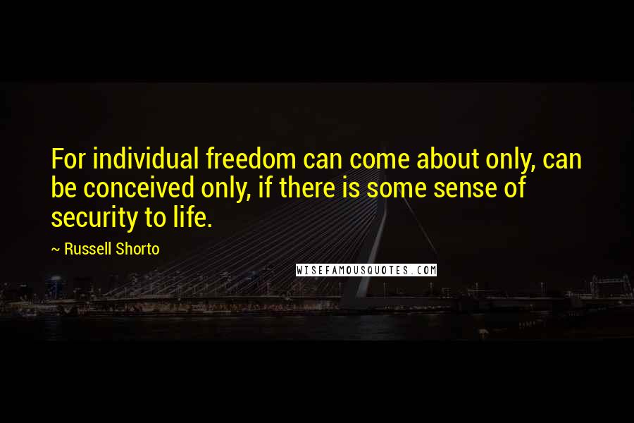 Russell Shorto Quotes: For individual freedom can come about only, can be conceived only, if there is some sense of security to life.