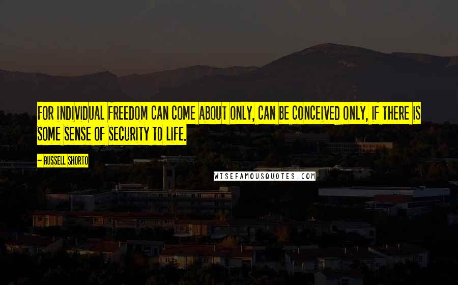 Russell Shorto Quotes: For individual freedom can come about only, can be conceived only, if there is some sense of security to life.