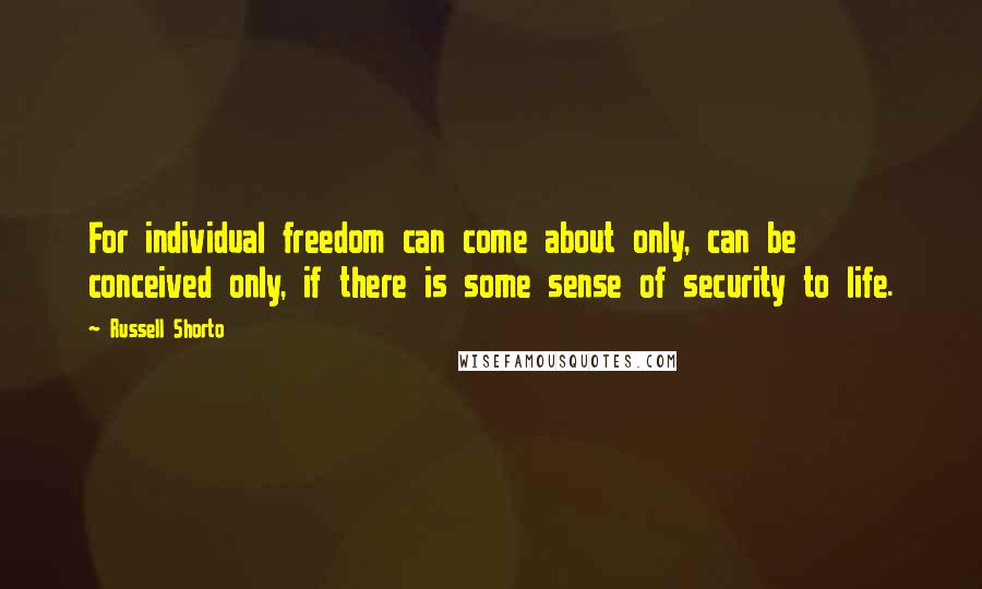 Russell Shorto Quotes: For individual freedom can come about only, can be conceived only, if there is some sense of security to life.