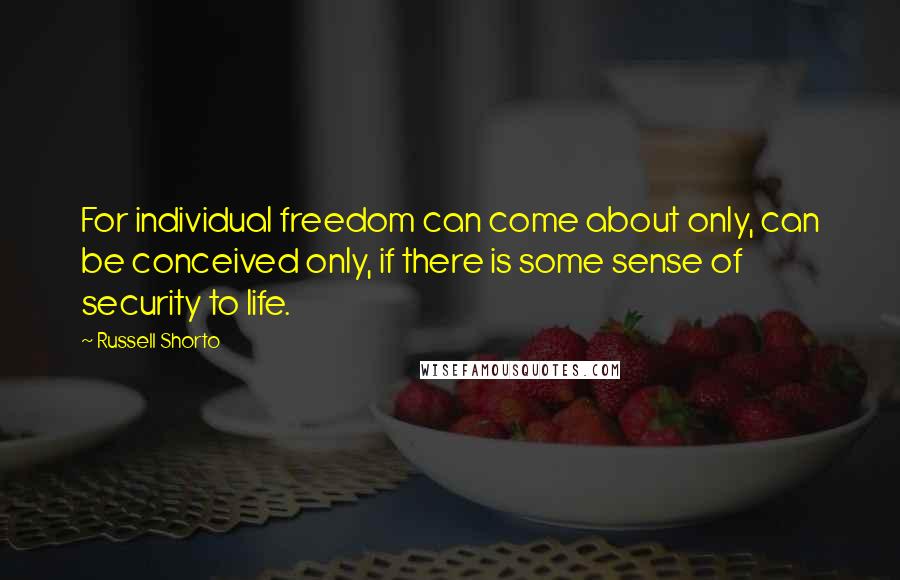 Russell Shorto Quotes: For individual freedom can come about only, can be conceived only, if there is some sense of security to life.