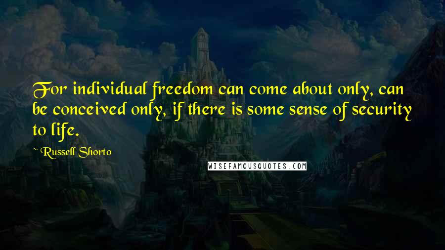 Russell Shorto Quotes: For individual freedom can come about only, can be conceived only, if there is some sense of security to life.