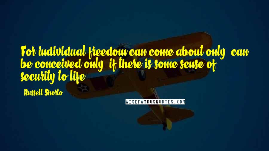 Russell Shorto Quotes: For individual freedom can come about only, can be conceived only, if there is some sense of security to life.