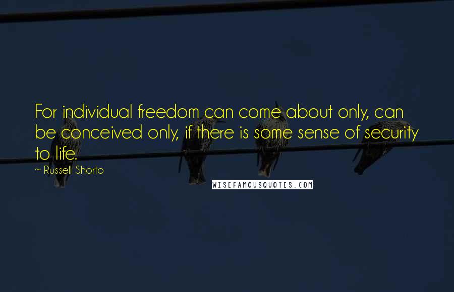 Russell Shorto Quotes: For individual freedom can come about only, can be conceived only, if there is some sense of security to life.