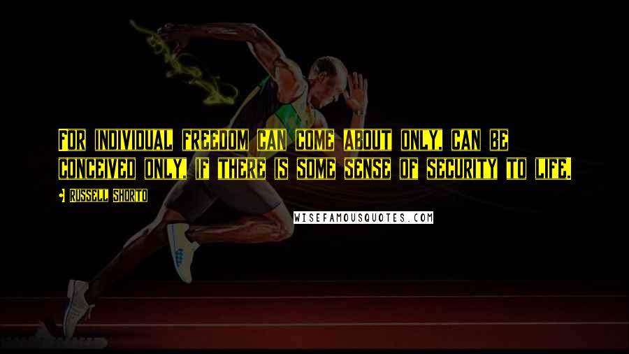 Russell Shorto Quotes: For individual freedom can come about only, can be conceived only, if there is some sense of security to life.