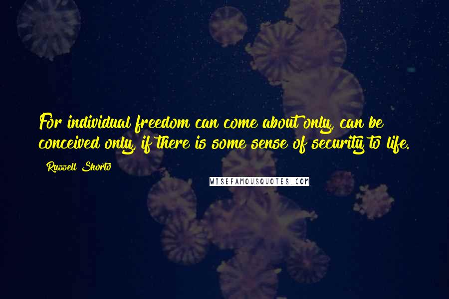 Russell Shorto Quotes: For individual freedom can come about only, can be conceived only, if there is some sense of security to life.