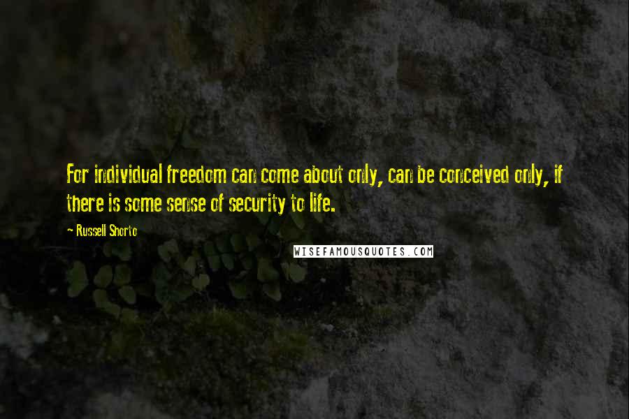 Russell Shorto Quotes: For individual freedom can come about only, can be conceived only, if there is some sense of security to life.