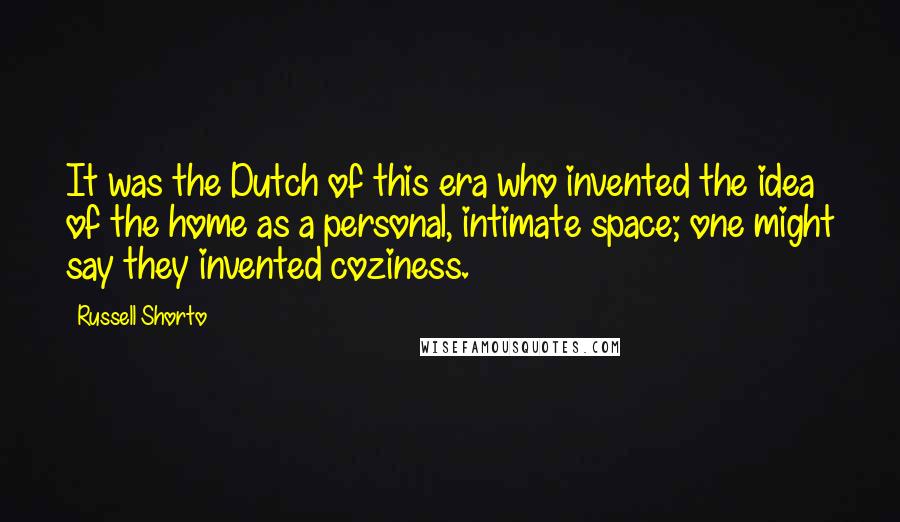 Russell Shorto Quotes: It was the Dutch of this era who invented the idea of the home as a personal, intimate space; one might say they invented coziness.