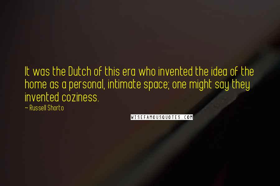 Russell Shorto Quotes: It was the Dutch of this era who invented the idea of the home as a personal, intimate space; one might say they invented coziness.