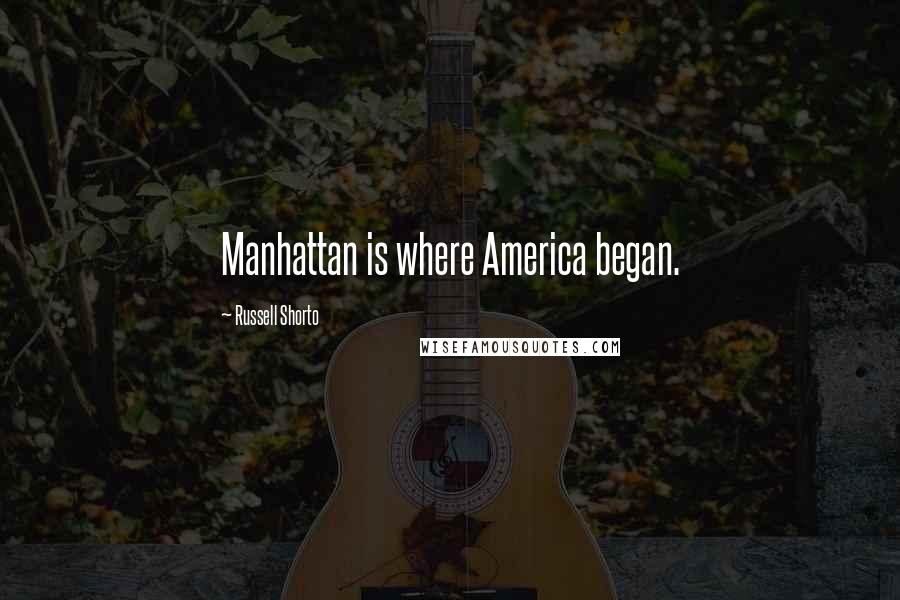 Russell Shorto Quotes: Manhattan is where America began.