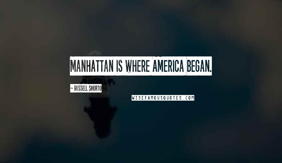 Russell Shorto Quotes: Manhattan is where America began.