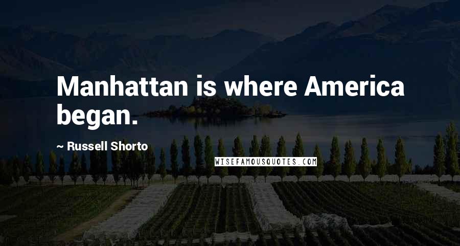 Russell Shorto Quotes: Manhattan is where America began.