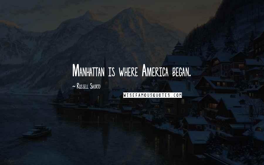 Russell Shorto Quotes: Manhattan is where America began.